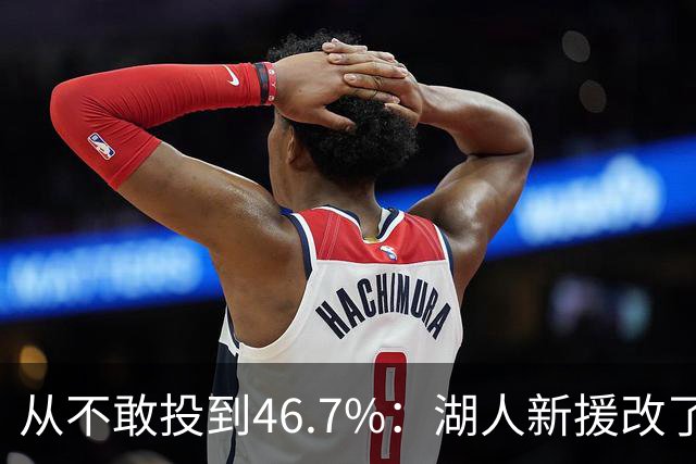 从不敢投到46.7%：湖人新援改了投篮姿势，还练起单手三分