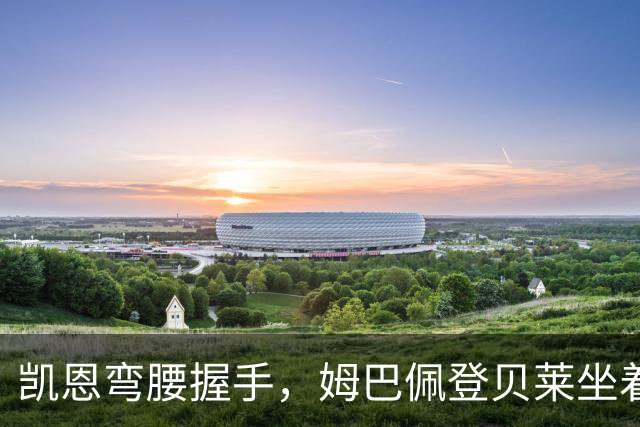 凯恩弯腰握手，姆巴佩登贝莱坐着没动：金球奖颁奖礼上的尴尬一幕