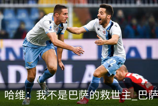 哈维：我不是巴萨的救世主 巴萨必须奉行集体精神