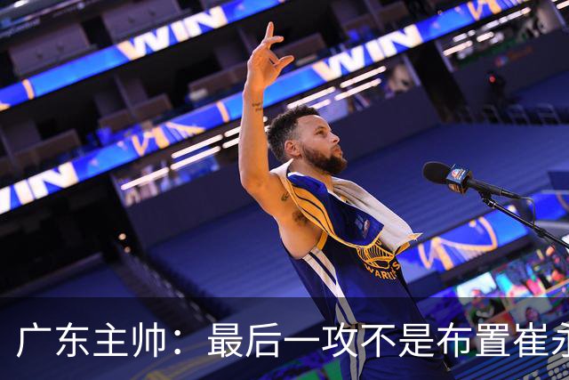 广东主帅：最后一攻不是布置崔永熙终结，一直和球员强调篮板