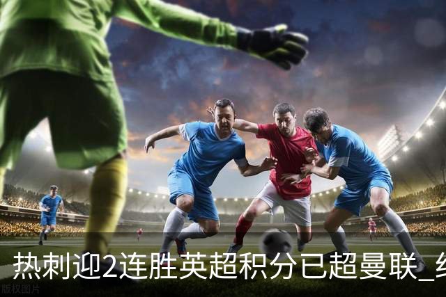 热刺迎2连胜英超积分已超曼联 红魔战樱桃军不容有失