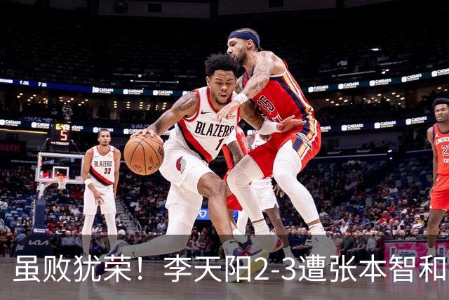 虽败犹荣！李天阳2-3遭张本智和逆转，惊天开局难挡心态遗憾