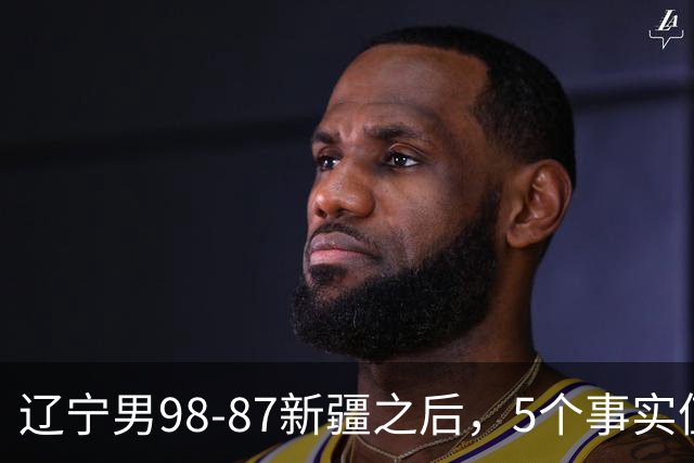 辽宁男98-87新疆之后，5个事实值得深思，赵继伟终于可以歇歇了