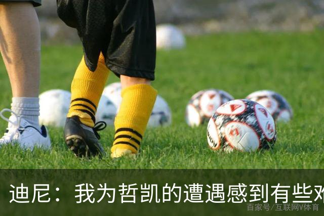 迪尼：我为哲凯的遭遇感到有些难受，他显然已经失去球队信任