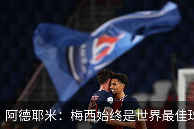 阿德耶米：梅西始终是世界最佳球员；我正在努力学西班牙语