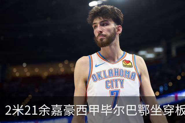 2米21余嘉豪西甲毕尔巴鄂坐穿板凳提前解约，回国浙江稠州签四年顶薪